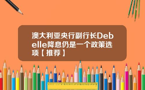 澳大利亚央行副行长Debelle降息仍是一个政策选项【推荐】