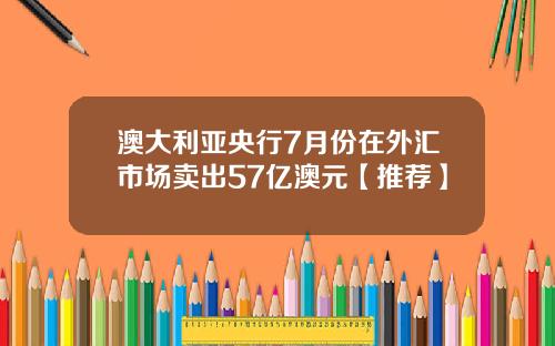 澳大利亚央行7月份在外汇市场卖出57亿澳元【推荐】