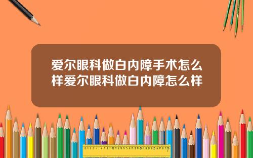 爱尔眼科做白内障手术怎么样爱尔眼科做白内障怎么样