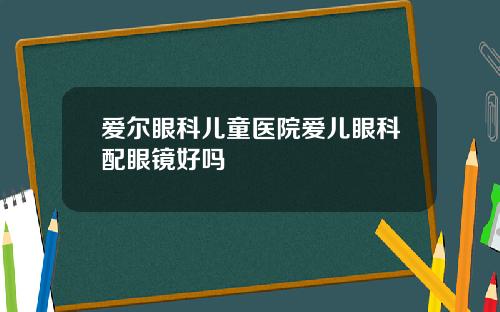 爱尔眼科儿童医院爱儿眼科配眼镜好吗
