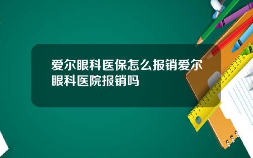 爱尔眼科医保怎么报销爱尔眼科医院报销吗