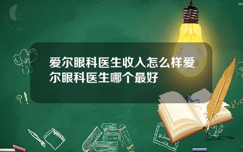 爱尔眼科医生收入怎么样爱尔眼科医生哪个最好