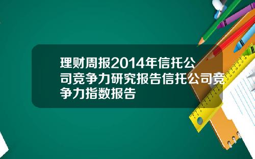 理财周报2014年信托公司竞争力研究报告信托公司竞争力指数报告