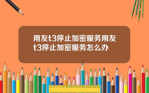 用友t3停止加密服务用友t3停止加密服务怎么办