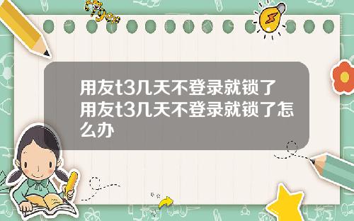 用友t3几天不登录就锁了用友t3几天不登录就锁了怎么办
