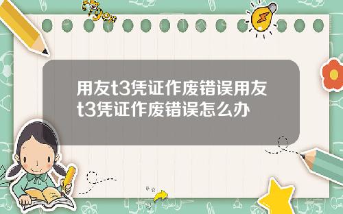用友t3凭证作废错误用友t3凭证作废错误怎么办