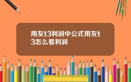 用友t3利润中公式用友t3怎么看利润