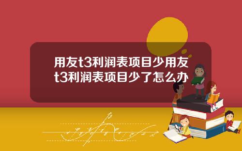 用友t3利润表项目少用友t3利润表项目少了怎么办