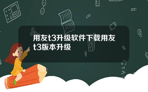 用友t3升级软件下载用友t3版本升级