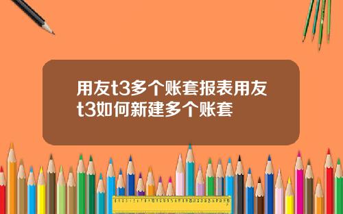 用友t3多个账套报表用友t3如何新建多个账套