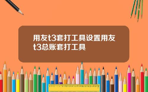 用友t3套打工具设置用友t3总账套打工具