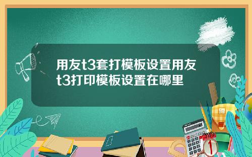 用友t3套打模板设置用友t3打印模板设置在哪里