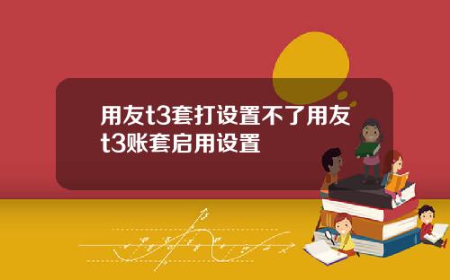 用友t3套打设置不了用友t3账套启用设置