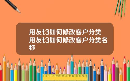 用友t3如何修改客户分类用友t3如何修改客户分类名称