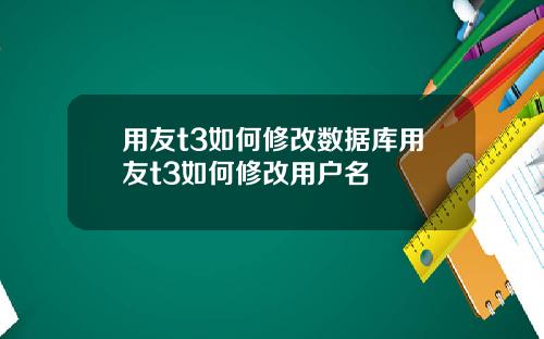 用友t3如何修改数据库用友t3如何修改用户名