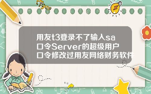 用友t3登录不了输入sa口令Server的超级用户口令修改过用友网络财务软件不能连接到