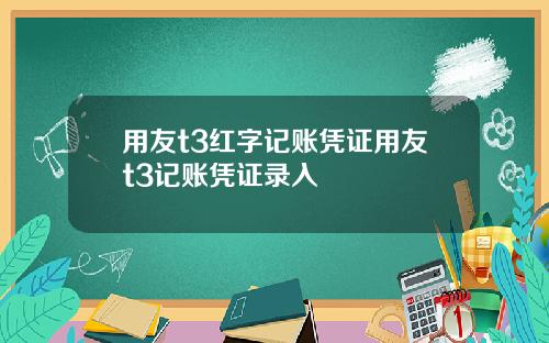 用友t3红字记账凭证用友t3记账凭证录入