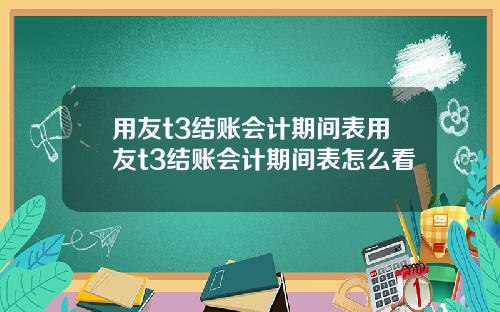 用友t3结账会计期间表用友t3结账会计期间表怎么看
