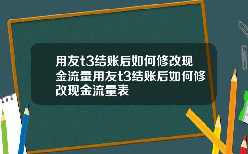 用友t3结账后如何修改现金流量用友t3结账后如何修改现金流量表