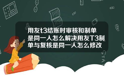 用友t3结账时审核和制单是同一人怎么解决用友T3制单与复核是同一人怎么修改