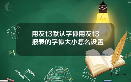 用友t3默认字体用友t3报表的字体大小怎么设置