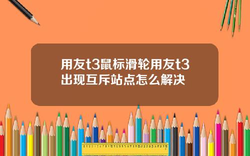用友t3鼠标滑轮用友t3出现互斥站点怎么解决