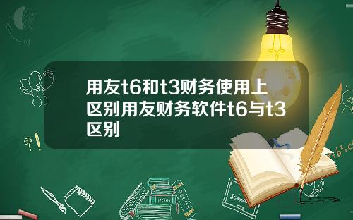 用友t6和t3财务使用上区别用友财务软件t6与t3区别