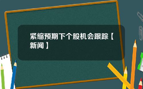紧缩预期下个股机会跟踪【新闻】