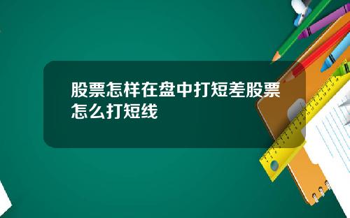 股票怎样在盘中打短差股票怎么打短线
