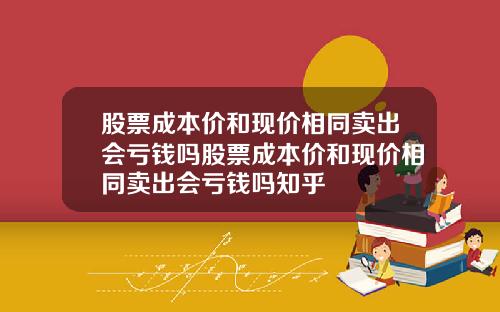 股票成本价和现价相同卖出会亏钱吗股票成本价和现价相同卖出会亏钱吗知乎