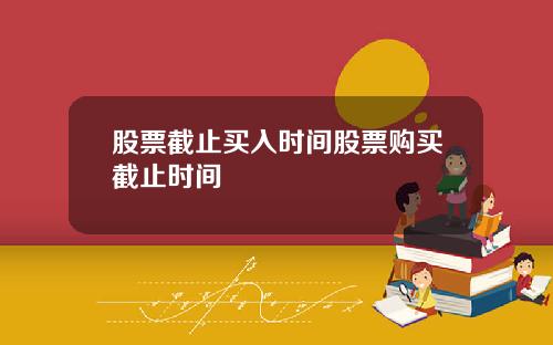 股票截止买入时间股票购买截止时间