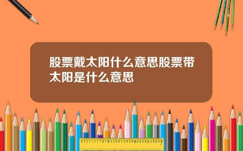 股票戴太阳什么意思股票带太阳是什么意思