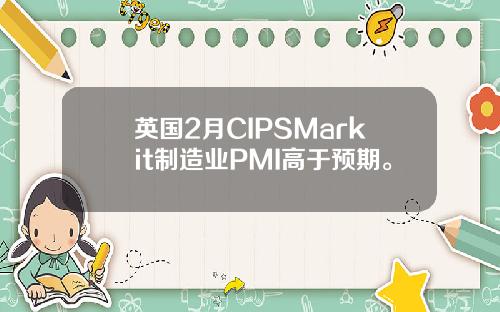 英国2月CIPSMarkit制造业PMI高于预期。