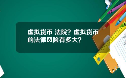 虚拟货币 法院?虚拟货币的法律风险有多大?
