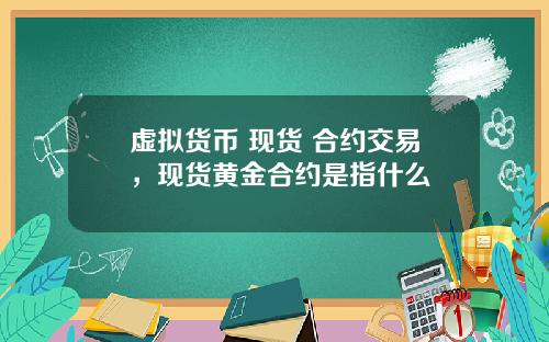 虚拟货币 现货 合约交易,现货黄金合约是指什么