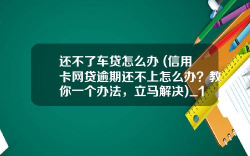 还不了车贷怎么办 (信用卡网贷逾期还不上怎么办?教你一个办法,立马解决)_1