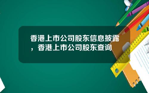 香港上市公司股东信息披露,香港上市公司股东查询