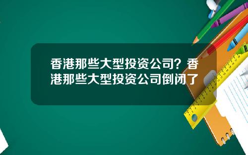 香港那些大型投资公司?香港那些大型投资公司倒闭了