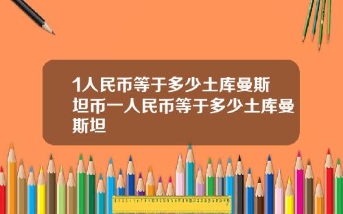 1人民币等于多少土库曼斯坦币一人民币等于多少土库曼斯坦