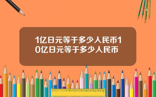 1亿日元等于多少人民币10亿日元等于多少人民币