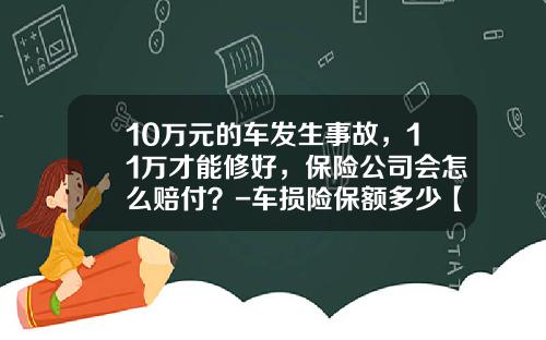10万元的车发生事故，11万才能修好，保险公司会怎么赔付？-车损险保额多少【新闻】.