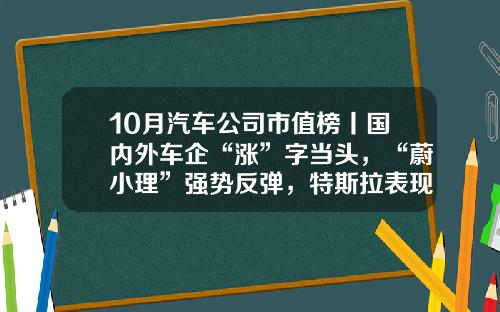 10月汽车公司市值榜丨国内外车企“涨”字当头，“蔚小理”强势反弹，特斯拉表现欠佳-公司有多少股票【新闻】.