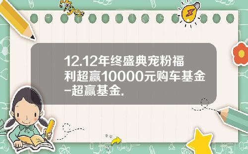 12.12年终盛典宠粉福利超赢10000元购车基金-超赢基金.