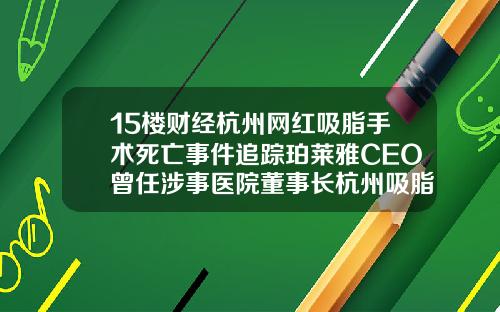 15楼财经杭州网红吸脂手术死亡事件追踪珀莱雅CEO曾任涉事医院董事长杭州吸脂医生排名技术好