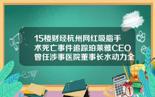 15楼财经杭州网红吸脂手术死亡事件追踪珀莱雅CEO曾任涉事医院董事长水动力全身吸脂