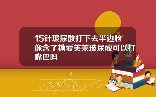 15针玻尿酸打下去半边脸像含了糖爱芙莱玻尿酸可以打嘴巴吗