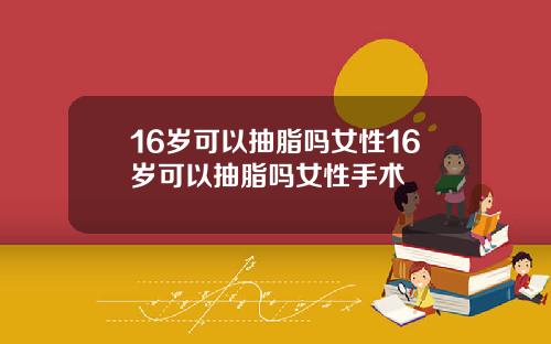 16岁可以抽脂吗女性16岁可以抽脂吗女性手术