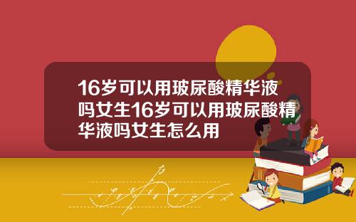 16岁可以用玻尿酸精华液吗女生16岁可以用玻尿酸精华液吗女生怎么用