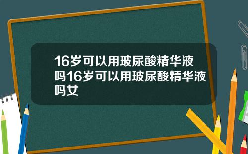16岁可以用玻尿酸精华液吗16岁可以用玻尿酸精华液吗女