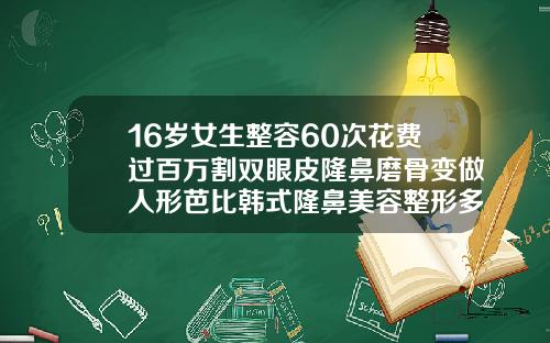 16岁女生整容60次花费过百万割双眼皮隆鼻磨骨变做人形芭比韩式隆鼻美容整形多少钱
